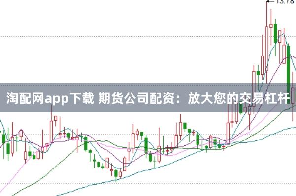 淘配网app下载 期货公司配资:放大您的交易杠杆