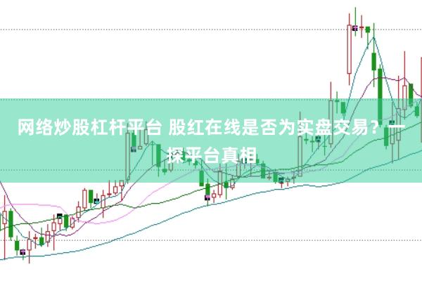 网络炒股杠杆平台 股红在线是否为实盘交易?一探平台真相