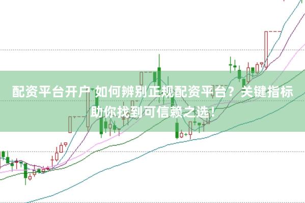 配资平台开户 如何辨别正规配资平台?关键指标助你找到可信赖之选!