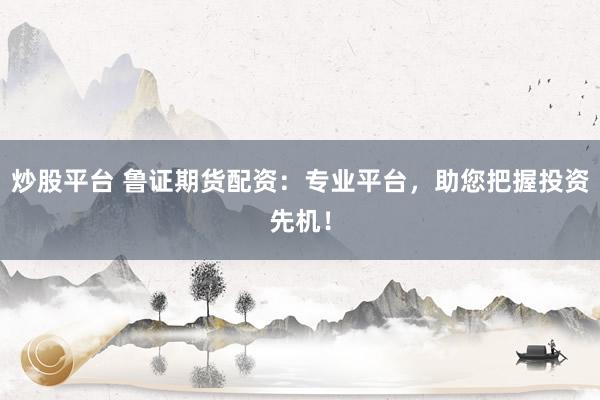 炒股平台 鲁证期货配资:专业平台,助您把握投资先机!