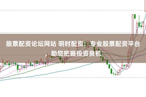 股票配资论坛网站 明时配资：专业股票配资平台，助您把握投资良机
