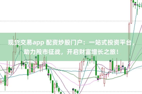 现货交易app 配资炒股门户：一站式投资平台，助力股市征战，开启财富增长之旅！