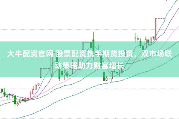 大牛配资官网 股票配资携手期货投资,双市场联动策略助力财富增长