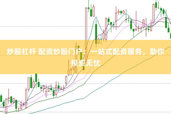 炒股杠杆 配资炒股门户：一站式配资服务，助你投资无忧