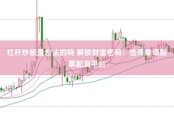 杠杆炒股是合法的吗 解锁财富密码:选择靠谱股票配资平台