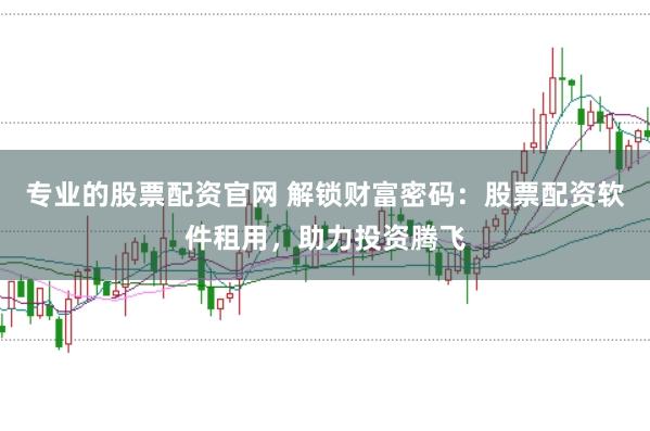 专业的股票配资官网 解锁财富密码：股票配资软件租用，助力投资腾飞