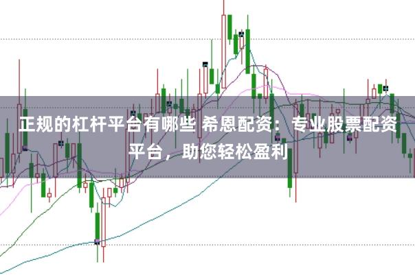 正规的杠杆平台有哪些 希恩配资：专业股票配资平台，助您轻松盈利