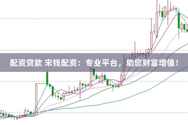 配资贷款 宋钱配资：专业平台，助您财富增值！