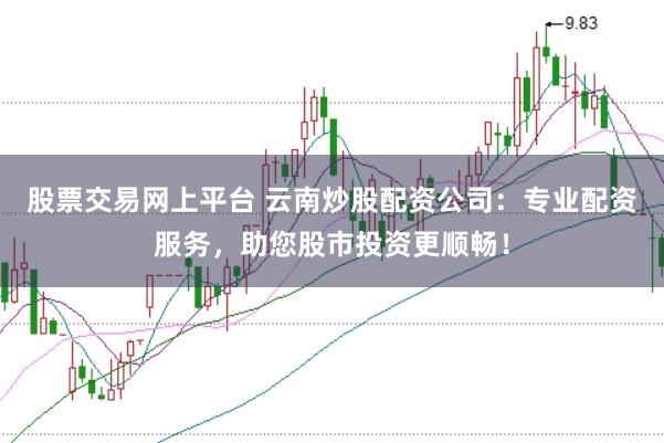 股票交易网上平台 云南炒股配资公司：专业配资服务，助您股市投资更顺畅！