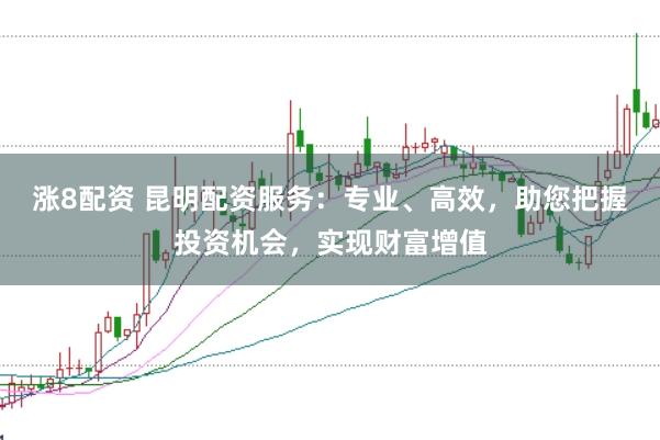 涨8配资 昆明配资服务:专业、高效,助您把握投资机会,实现财富增值