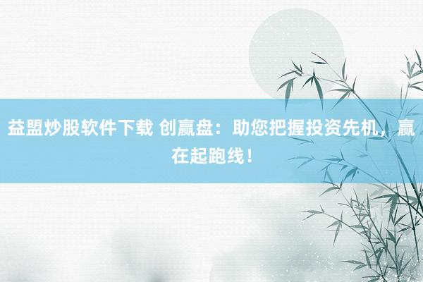 益盟炒股软件下载 创赢盘：助您把握投资先机，赢在起跑线！