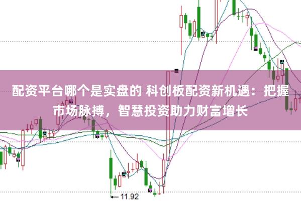 配资平台哪个是实盘的 科创板配资新机遇：把握市场脉搏，智慧投资助力财富增长