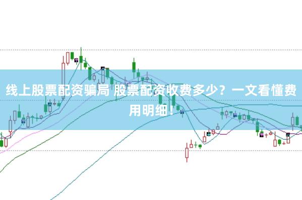 线上股票配资骗局 股票配资收费多少?一文看懂费用明细!