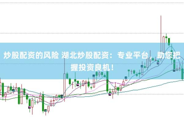 炒股配资的风险 湖北炒股配资：专业平台，助您把握投资良机！