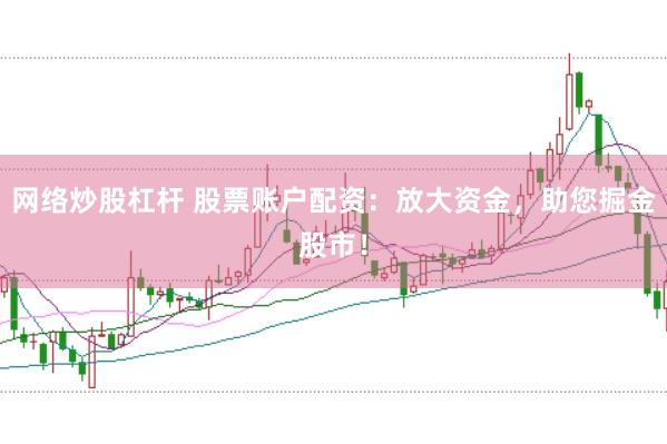 网络炒股杠杆 股票账户配资：放大资金，助您掘金股市！