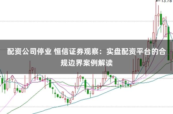 配资公司停业 恒信证券观察:实盘配资平台的合规边界案例解读