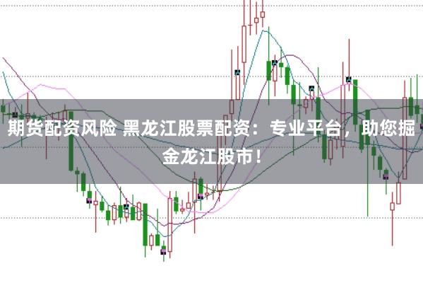 期货配资风险 黑龙江股票配资：专业平台，助您掘金龙江股市！