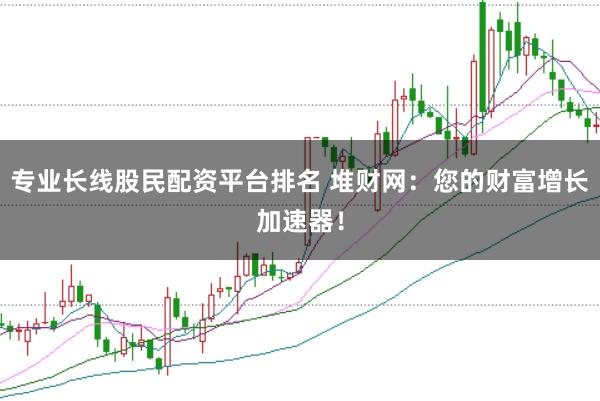 专业长线股民配资平台排名 堆财网:您的财富增长加速器!