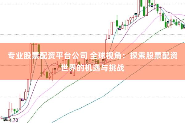 专业股票配资平台公司 全球视角:探索股票配资世界的机遇与挑战