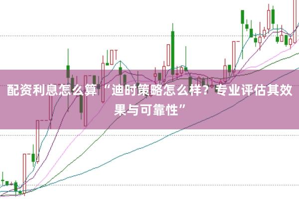 配资利息怎么算 “迪时策略怎么样？专业评估其效果与可靠性”