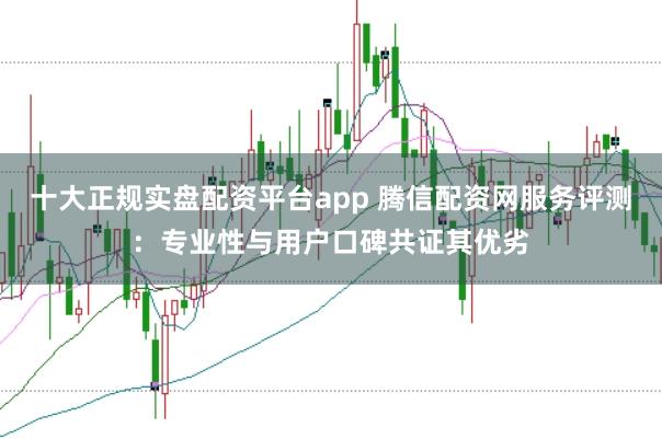 十大正规实盘配资平台app 腾信配资网服务评测：专业性与用户口碑共证其优劣