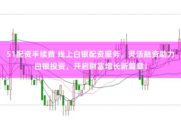 51配资手续费 线上白银配资服务，灵活融资助力白银投资，开启财富增长新篇章！