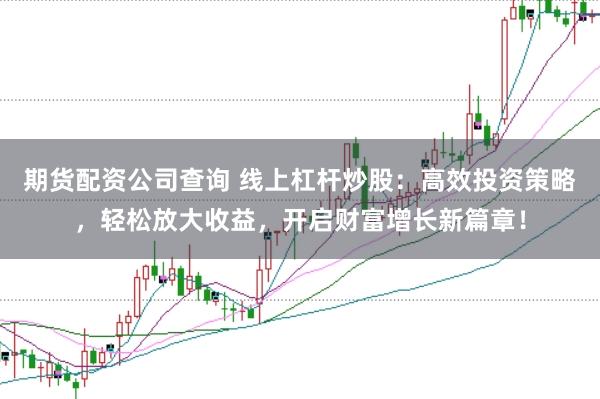 期货配资公司查询 线上杠杆炒股：高效投资策略，轻松放大收益，开启财富增长新篇章！