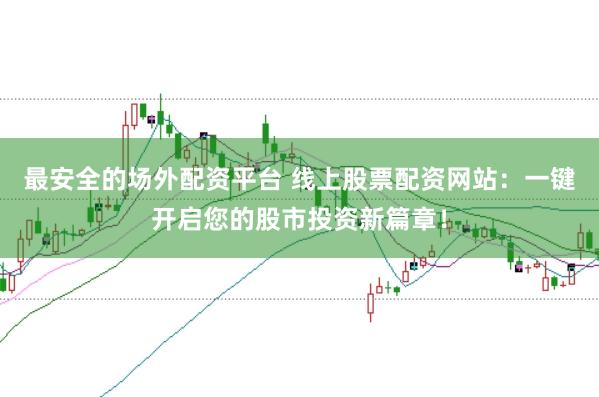 最安全的场外配资平台 线上股票配资网站：一键开启您的股市投资新篇章！