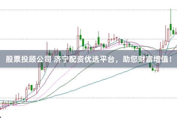 股票投顾公司 济宁配资优选平台，助您财富增值！