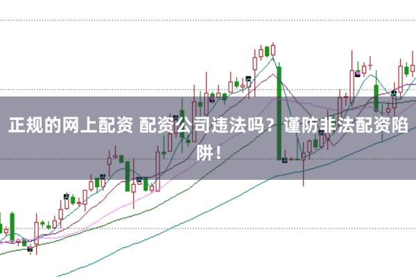 正规的网上配资 配资公司违法吗？谨防非法配资陷阱！