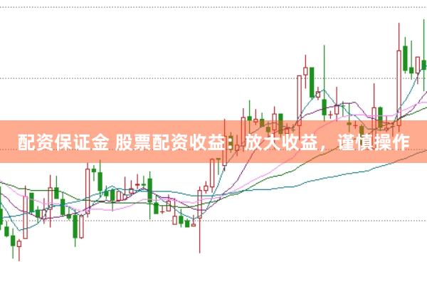 配资保证金 股票配资收益：放大收益，谨慎操作