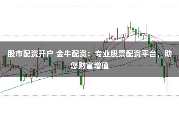 股市配资开户 金牛配资：专业股票配资平台，助您财富增值