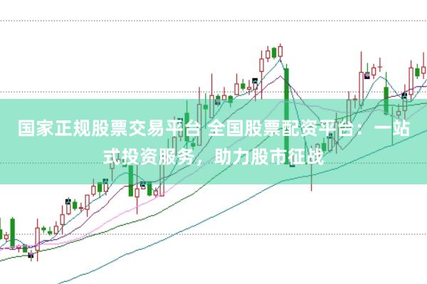 国家正规股票交易平台 全国股票配资平台：一站式投资服务，助力股市征战