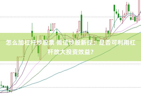 怎么加杠杆炒股票 微信炒股新探：是否可利用杠杆放大投资效益？