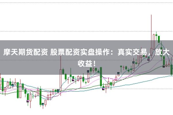 摩天期货配资 股票配资实盘操作：真实交易，放大收益！