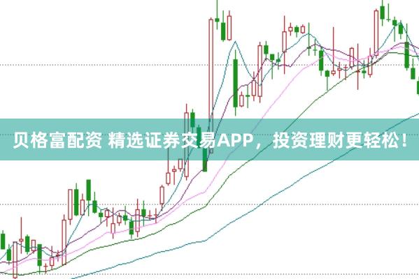 贝格富配资 精选证券交易APP，投资理财更轻松！