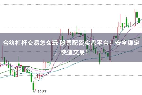合约杠杆交易怎么玩 股票配资实盘平台：安全稳定，快速交易！