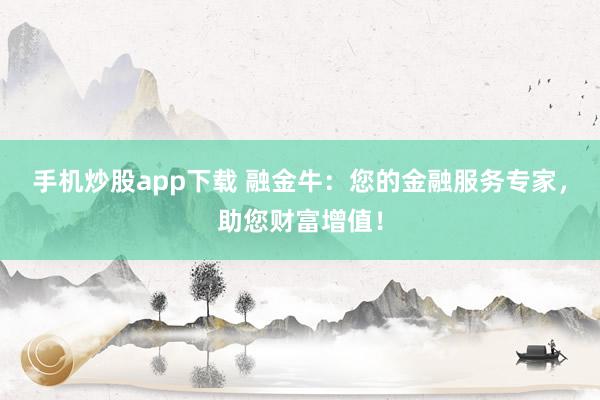 手机炒股app下载 融金牛：您的金融服务专家，助您财富增值！