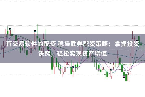 有交易软件的配资 稳操胜券配资策略：掌握投资诀窍，轻松实现资产增值