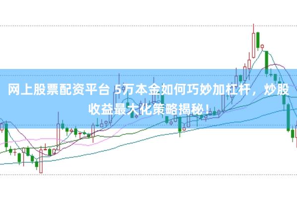 网上股票配资平台 5万本金如何巧妙加杠杆，炒股收益最大化策略揭秘！