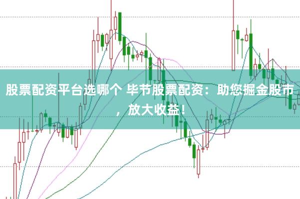 股票配资平台选哪个 毕节股票配资：助您掘金股市，放大收益！