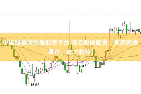 中国股票网炒股配资平台 临沧股票配资：助您掘金股市，放大收益！
