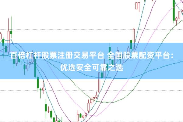 百倍杠杆股票注册交易平台 全国股票配资平台：优选安全可靠之选
