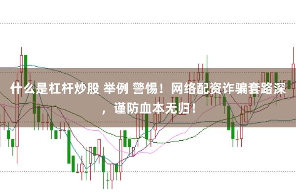 什么是杠杆炒股 举例 警惕！网络配资诈骗套路深，谨防血本无归！