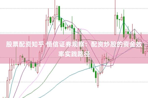 股票配资知乎 恒信证券观察：配资炒股的资金效率实践路径
