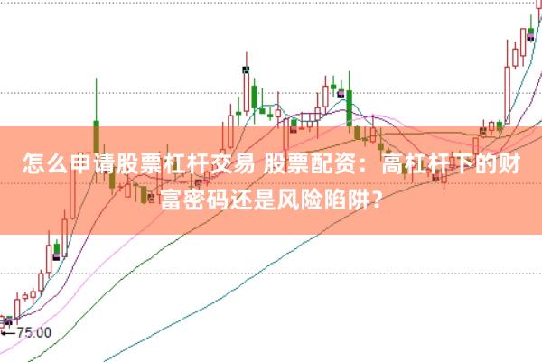 怎么申请股票杠杆交易 股票配资:高杠杆下的财富密码还是风险陷阱?