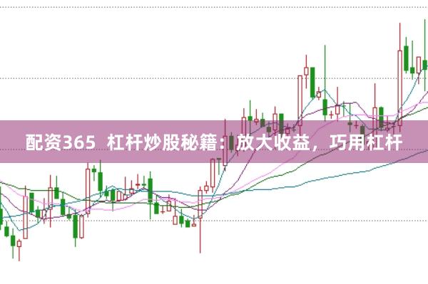 配资365  杠杆炒股秘籍：放大收益，巧用杠杆