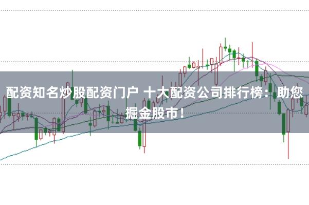 配资知名炒股配资门户 十大配资公司排行榜：助您掘金股市！