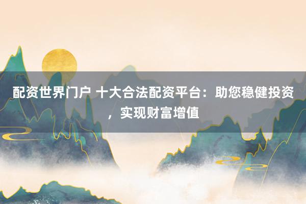 配资世界门户 十大合法配资平台：助您稳健投资，实现财富增值
