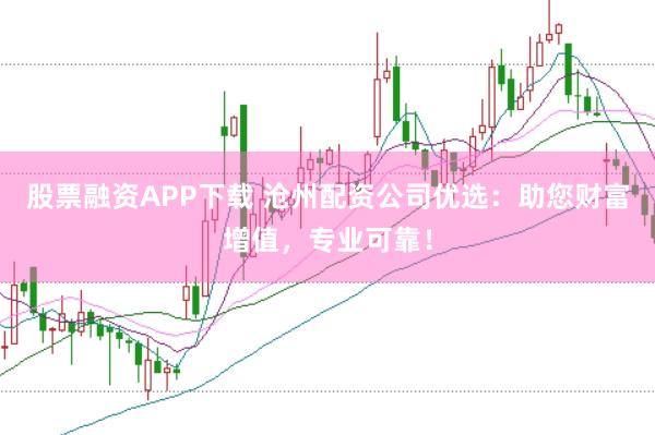 股票融资APP下载 沧州配资公司优选：助您财富增值，专业可靠！